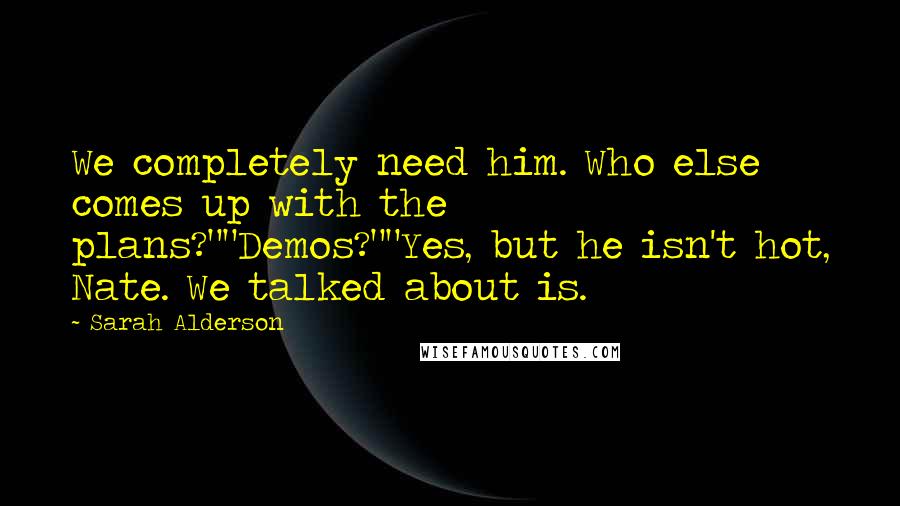 Sarah Alderson Quotes: We completely need him. Who else comes up with the plans?""Demos?""Yes, but he isn't hot, Nate. We talked about is.