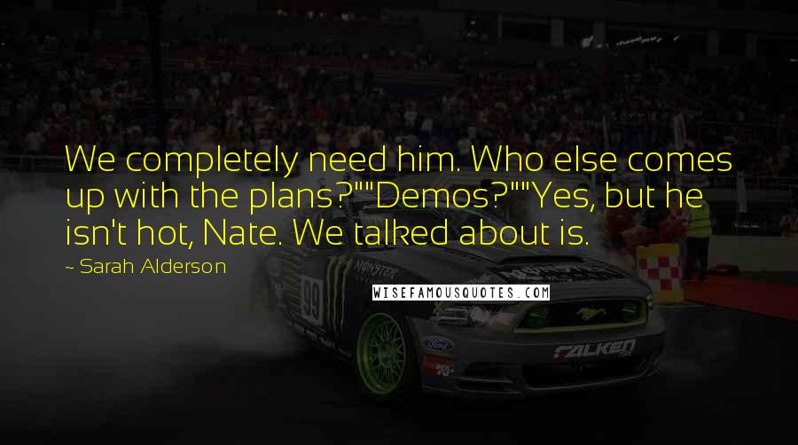 Sarah Alderson Quotes: We completely need him. Who else comes up with the plans?""Demos?""Yes, but he isn't hot, Nate. We talked about is.