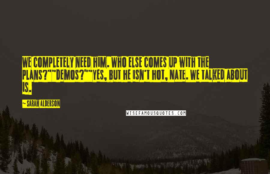 Sarah Alderson Quotes: We completely need him. Who else comes up with the plans?""Demos?""Yes, but he isn't hot, Nate. We talked about is.