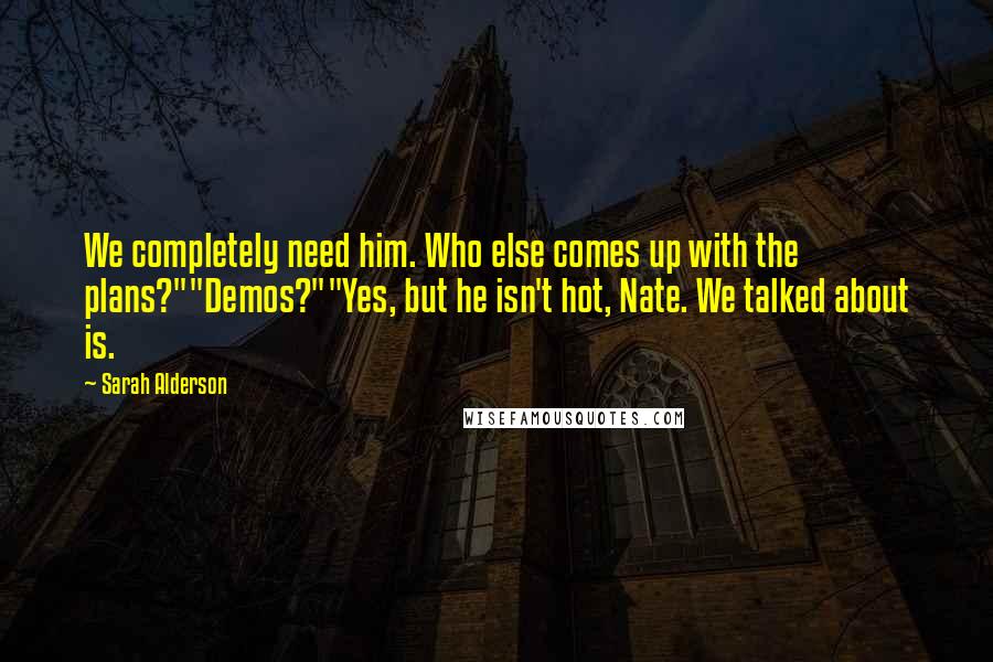 Sarah Alderson Quotes: We completely need him. Who else comes up with the plans?""Demos?""Yes, but he isn't hot, Nate. We talked about is.