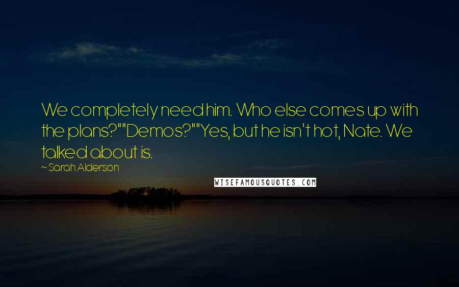 Sarah Alderson Quotes: We completely need him. Who else comes up with the plans?""Demos?""Yes, but he isn't hot, Nate. We talked about is.