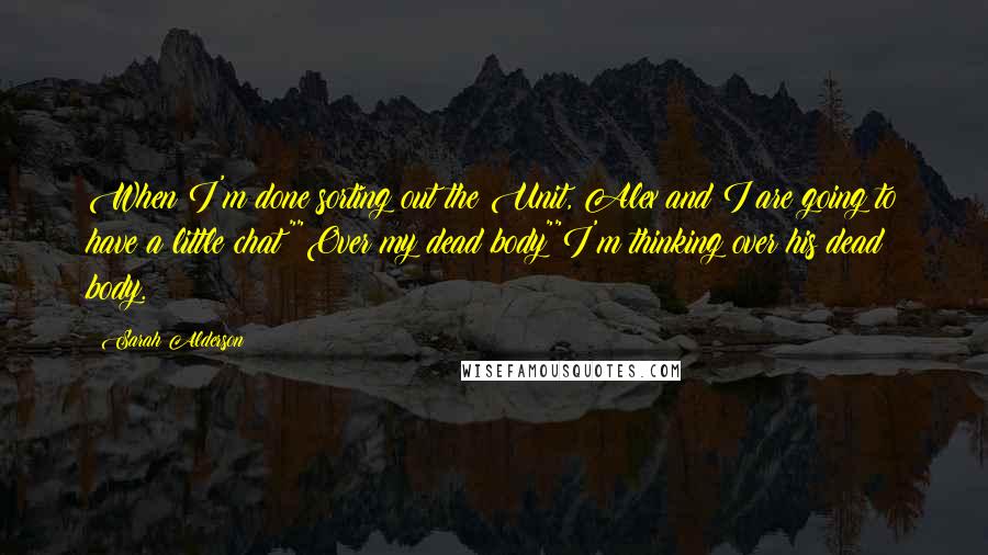 Sarah Alderson Quotes: When I'm done sorting out the Unit, Alex and I are going to have a little chat""Over my dead body""I'm thinking over his dead body.