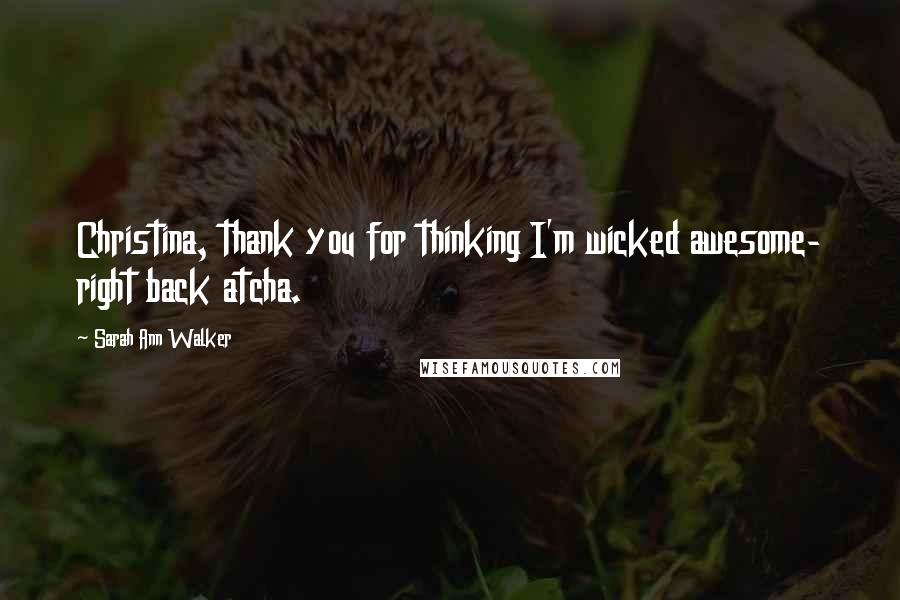 Sarah Ann Walker Quotes: Christina, thank you for thinking I'm wicked awesome- right back atcha.