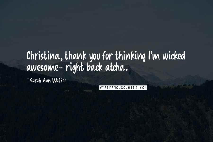 Sarah Ann Walker Quotes: Christina, thank you for thinking I'm wicked awesome- right back atcha.