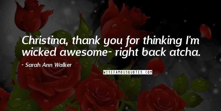 Sarah Ann Walker Quotes: Christina, thank you for thinking I'm wicked awesome- right back atcha.