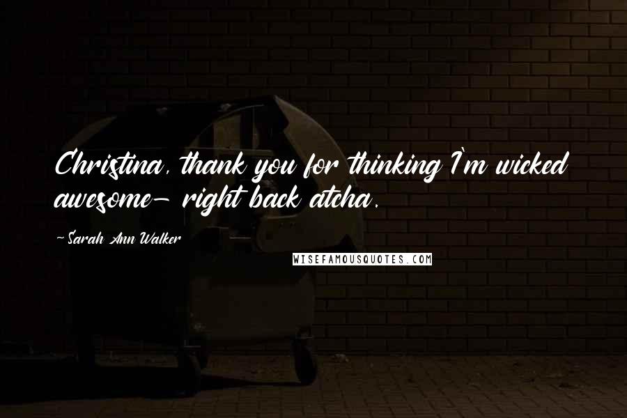 Sarah Ann Walker Quotes: Christina, thank you for thinking I'm wicked awesome- right back atcha.