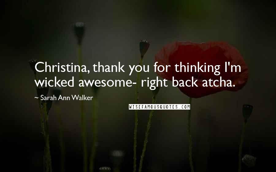 Sarah Ann Walker Quotes: Christina, thank you for thinking I'm wicked awesome- right back atcha.