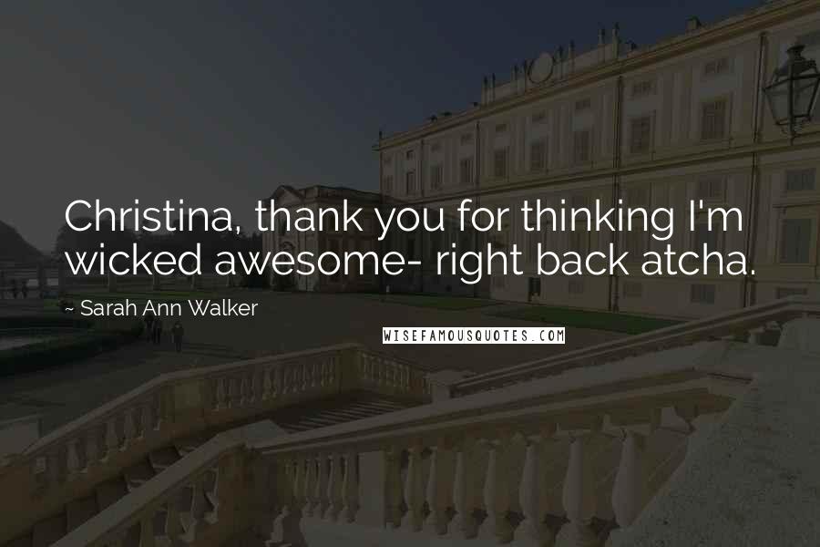 Sarah Ann Walker Quotes: Christina, thank you for thinking I'm wicked awesome- right back atcha.