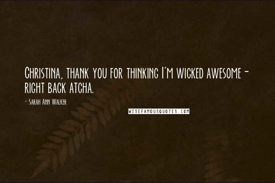 Sarah Ann Walker Quotes: Christina, thank you for thinking I'm wicked awesome- right back atcha.