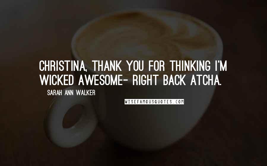 Sarah Ann Walker Quotes: Christina, thank you for thinking I'm wicked awesome- right back atcha.
