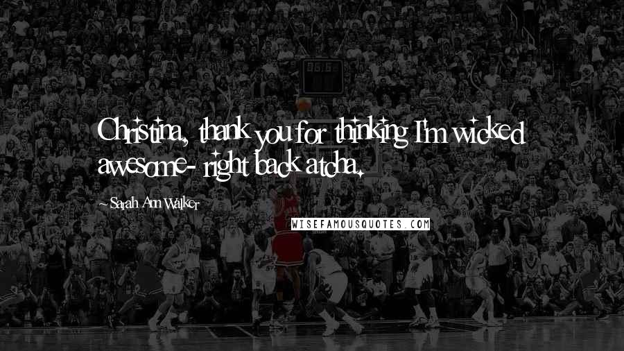 Sarah Ann Walker Quotes: Christina, thank you for thinking I'm wicked awesome- right back atcha.