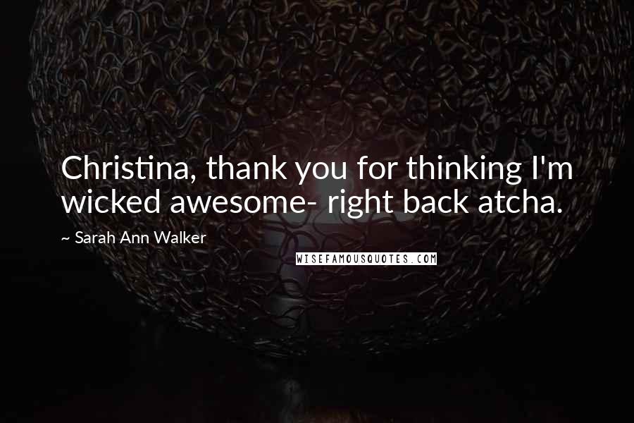 Sarah Ann Walker Quotes: Christina, thank you for thinking I'm wicked awesome- right back atcha.