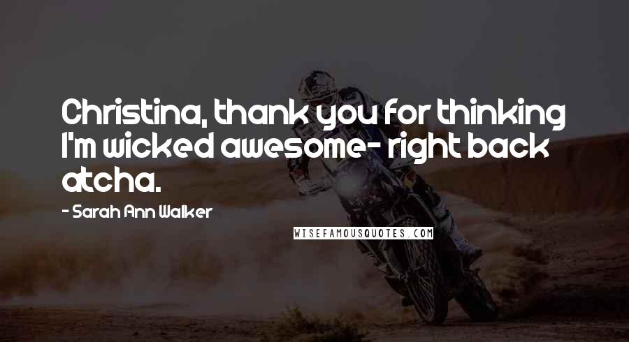 Sarah Ann Walker Quotes: Christina, thank you for thinking I'm wicked awesome- right back atcha.