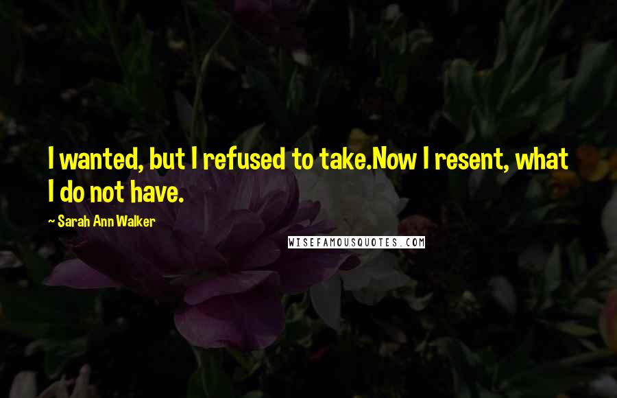 Sarah Ann Walker Quotes: I wanted, but I refused to take.Now I resent, what I do not have.