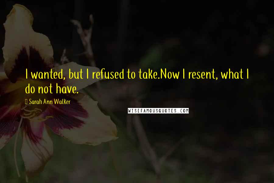 Sarah Ann Walker Quotes: I wanted, but I refused to take.Now I resent, what I do not have.