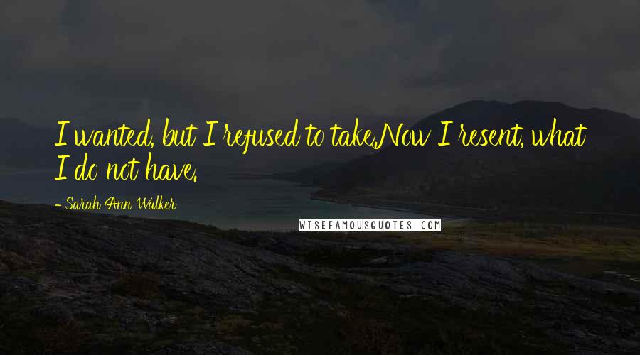 Sarah Ann Walker Quotes: I wanted, but I refused to take.Now I resent, what I do not have.