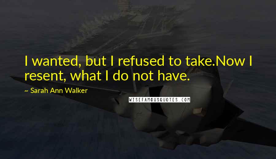 Sarah Ann Walker Quotes: I wanted, but I refused to take.Now I resent, what I do not have.