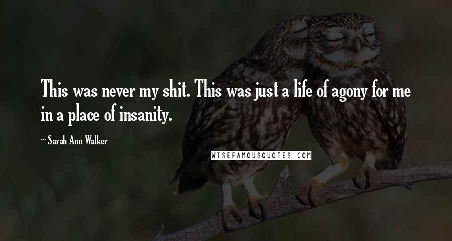 Sarah Ann Walker Quotes: This was never my shit. This was just a life of agony for me in a place of insanity.