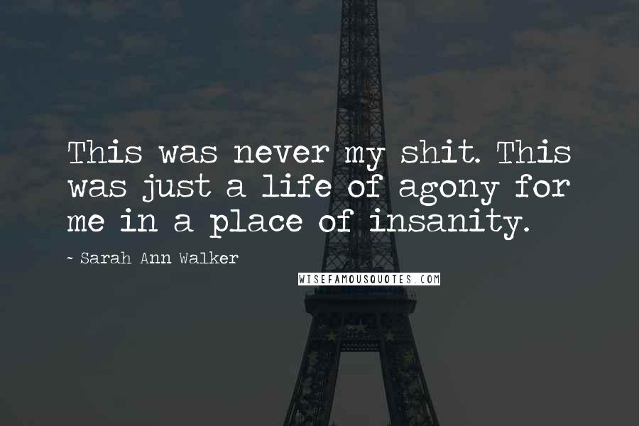 Sarah Ann Walker Quotes: This was never my shit. This was just a life of agony for me in a place of insanity.