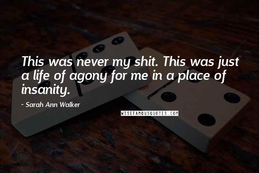 Sarah Ann Walker Quotes: This was never my shit. This was just a life of agony for me in a place of insanity.