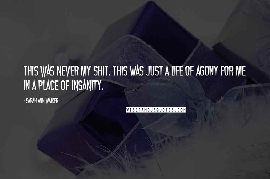 Sarah Ann Walker Quotes: This was never my shit. This was just a life of agony for me in a place of insanity.