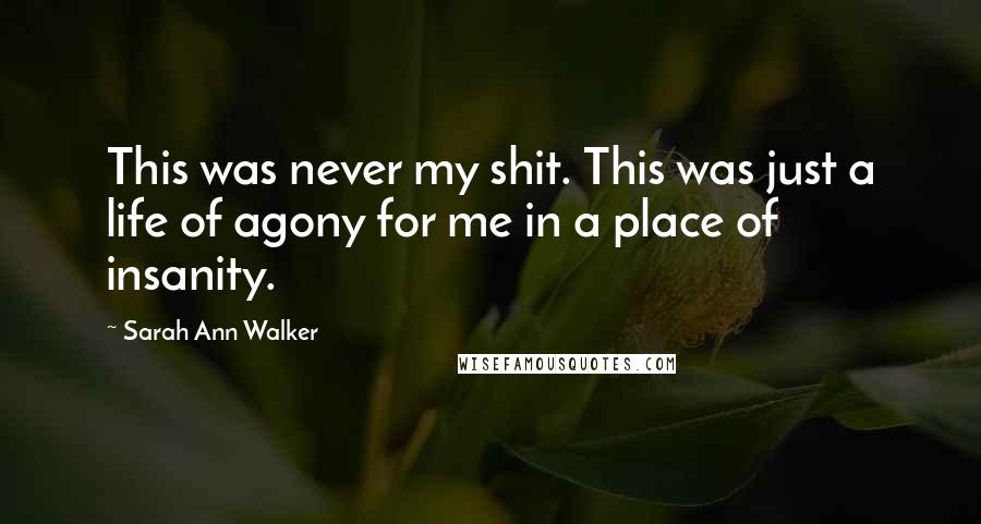 Sarah Ann Walker Quotes: This was never my shit. This was just a life of agony for me in a place of insanity.