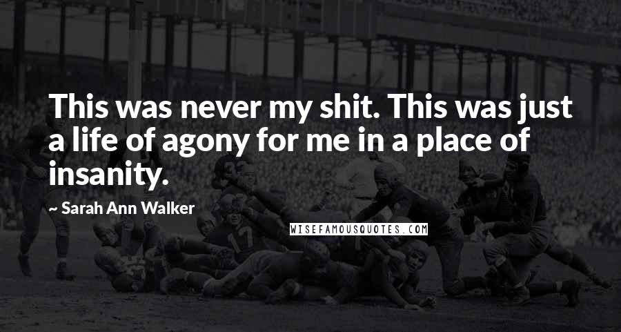 Sarah Ann Walker Quotes: This was never my shit. This was just a life of agony for me in a place of insanity.