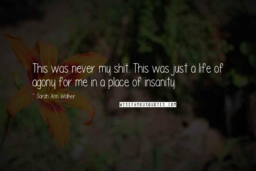 Sarah Ann Walker Quotes: This was never my shit. This was just a life of agony for me in a place of insanity.