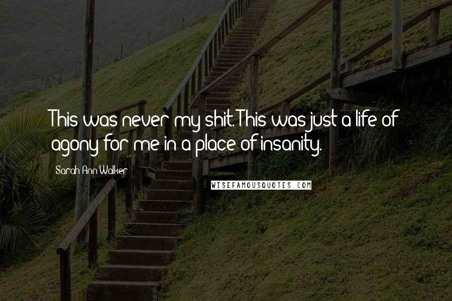 Sarah Ann Walker Quotes: This was never my shit. This was just a life of agony for me in a place of insanity.