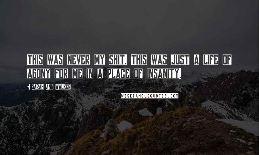 Sarah Ann Walker Quotes: This was never my shit. This was just a life of agony for me in a place of insanity.
