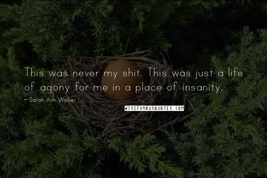 Sarah Ann Walker Quotes: This was never my shit. This was just a life of agony for me in a place of insanity.