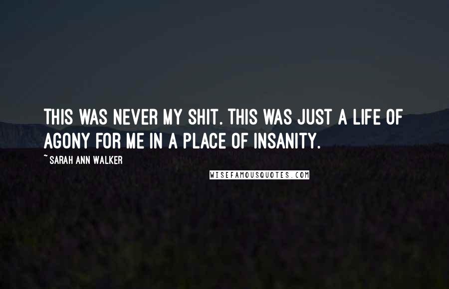 Sarah Ann Walker Quotes: This was never my shit. This was just a life of agony for me in a place of insanity.