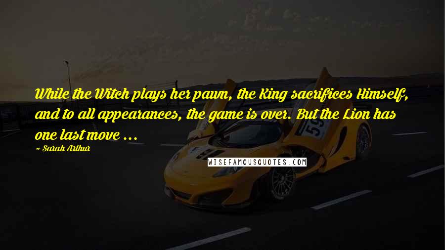 Sarah Arthur Quotes: While the Witch plays her pawn, the King sacrifices Himself, and to all appearances, the game is over. But the Lion has one last move ...