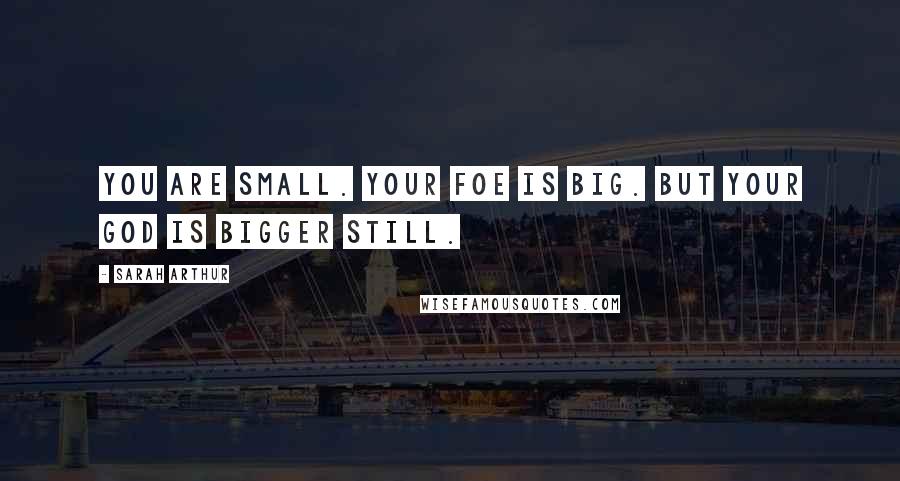 Sarah Arthur Quotes: You are small. Your foe is big. But your God is bigger still.