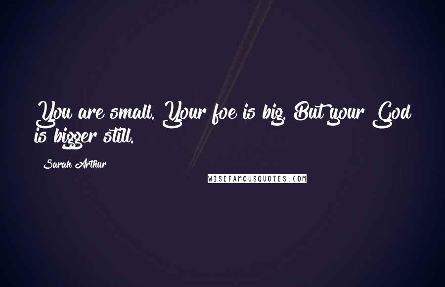 Sarah Arthur Quotes: You are small. Your foe is big. But your God is bigger still.