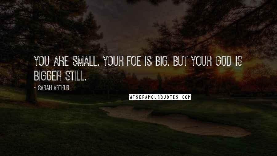 Sarah Arthur Quotes: You are small. Your foe is big. But your God is bigger still.