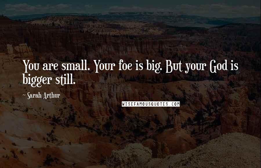 Sarah Arthur Quotes: You are small. Your foe is big. But your God is bigger still.
