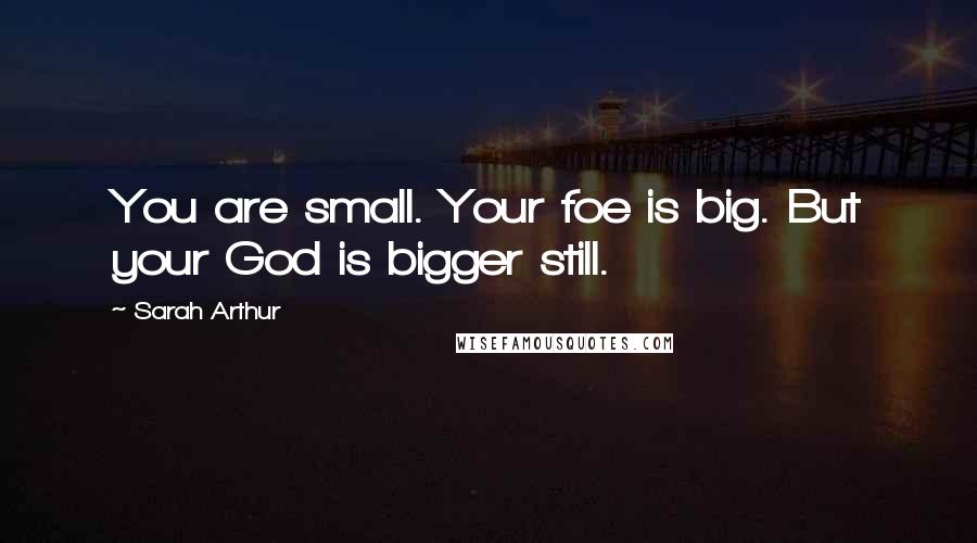 Sarah Arthur Quotes: You are small. Your foe is big. But your God is bigger still.