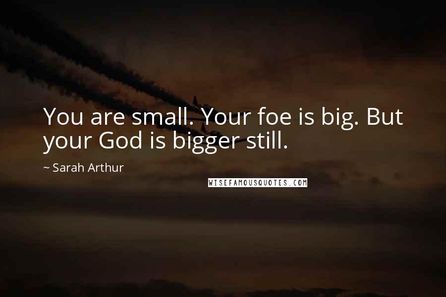 Sarah Arthur Quotes: You are small. Your foe is big. But your God is bigger still.