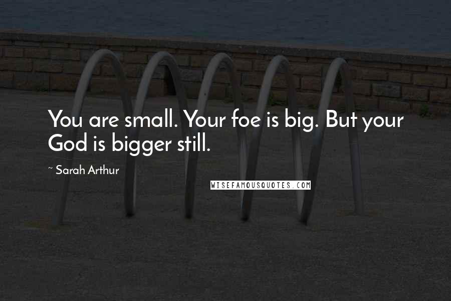 Sarah Arthur Quotes: You are small. Your foe is big. But your God is bigger still.
