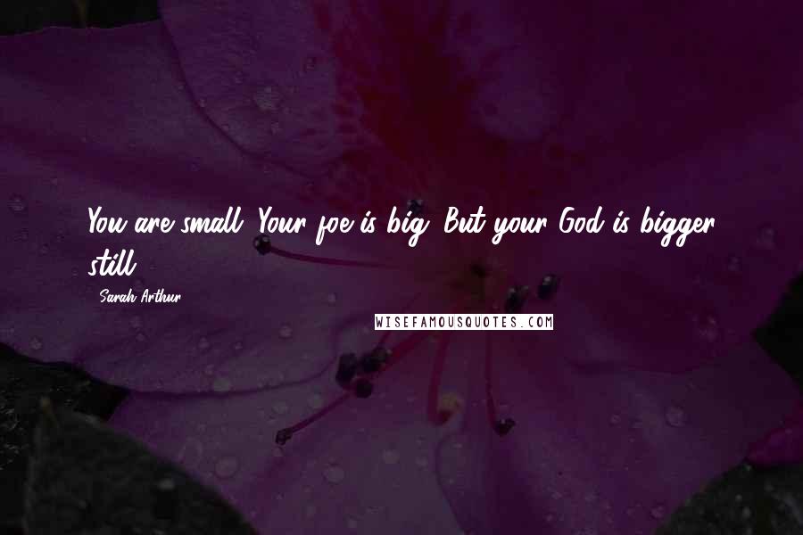 Sarah Arthur Quotes: You are small. Your foe is big. But your God is bigger still.