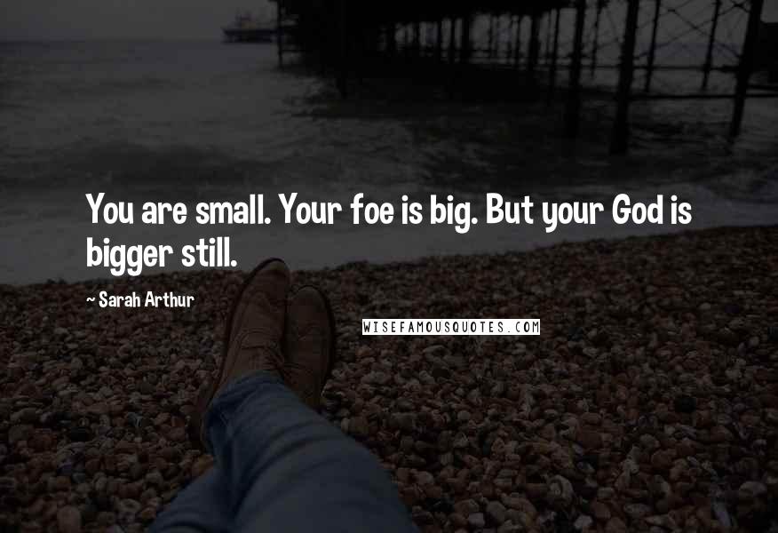 Sarah Arthur Quotes: You are small. Your foe is big. But your God is bigger still.