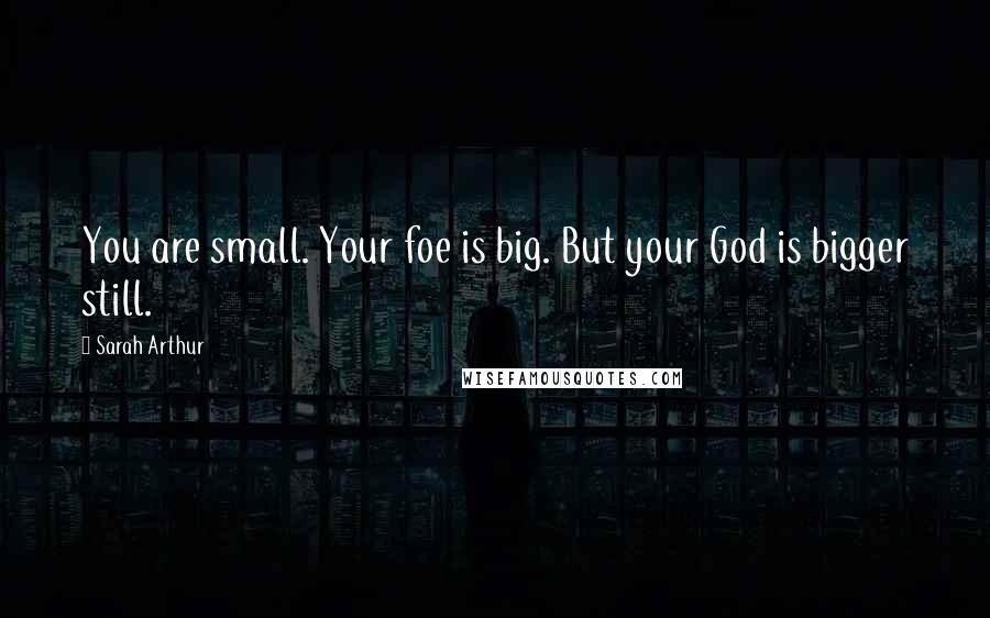 Sarah Arthur Quotes: You are small. Your foe is big. But your God is bigger still.