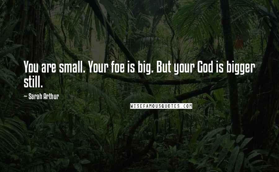 Sarah Arthur Quotes: You are small. Your foe is big. But your God is bigger still.