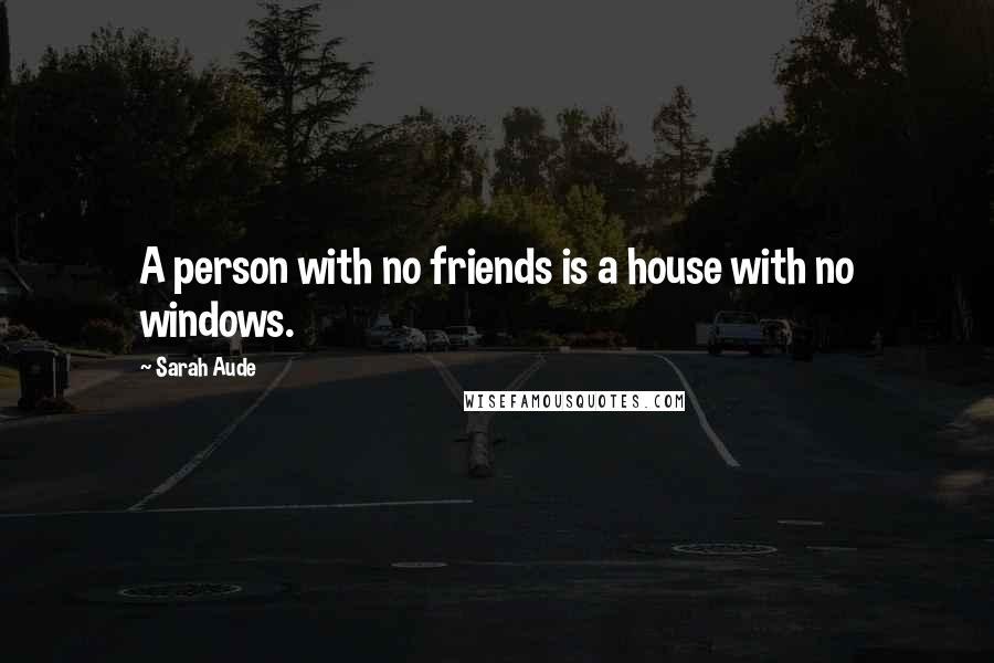 Sarah Aude Quotes: A person with no friends is a house with no windows.