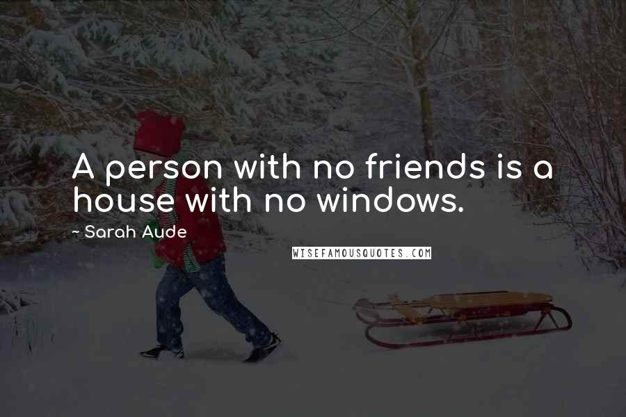 Sarah Aude Quotes: A person with no friends is a house with no windows.