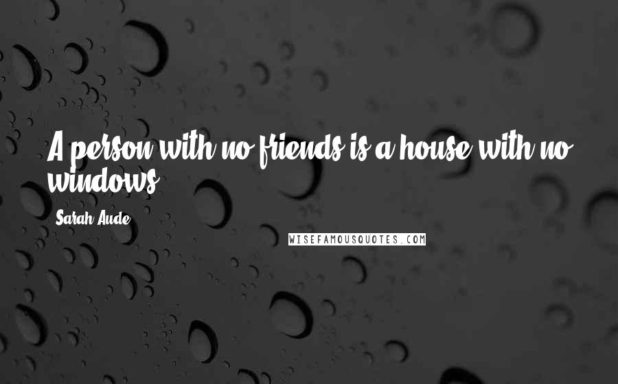 Sarah Aude Quotes: A person with no friends is a house with no windows.