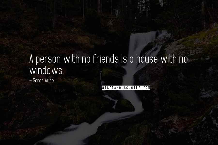 Sarah Aude Quotes: A person with no friends is a house with no windows.