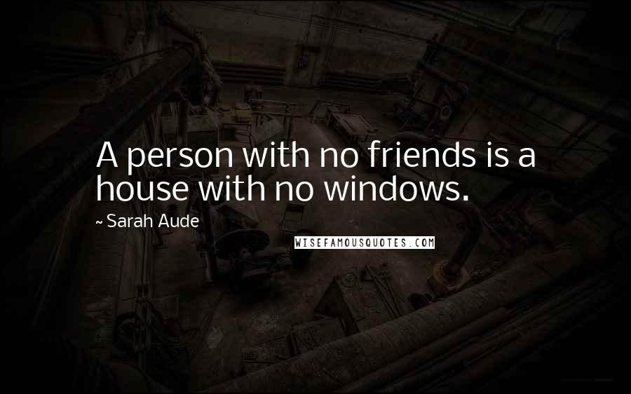 Sarah Aude Quotes: A person with no friends is a house with no windows.