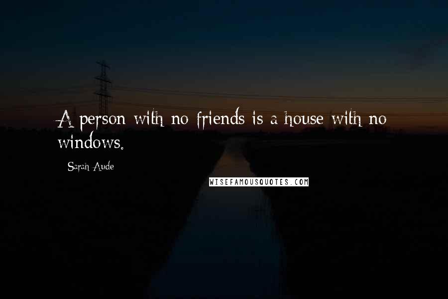Sarah Aude Quotes: A person with no friends is a house with no windows.